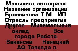 Машинист автокрана › Название организации ­ Бронникова Т.М., ИП › Отрасль предприятия ­ Другое › Минимальный оклад ­ 40 000 - Все города Работа » Вакансии   . Ненецкий АО,Топседа п.